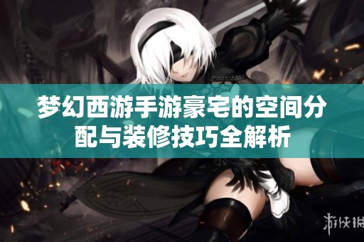 梦幻西游手游豪宅的空间分配与装修技巧全解析