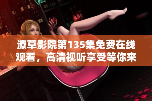 潦草影院第135集免费在线观看，高清视听享受等你来探索