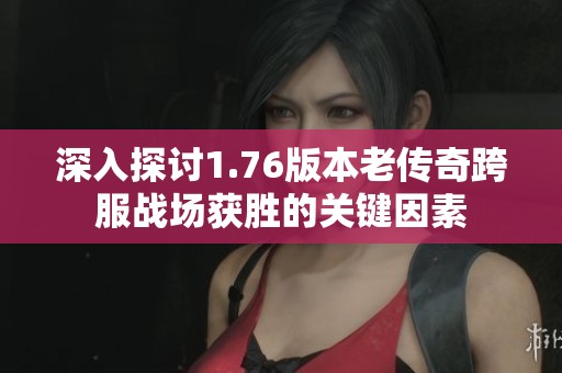 深入探讨1.76版本老传奇跨服战场获胜的关键因素
