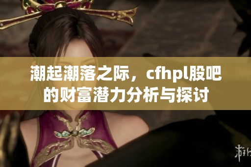 潮起潮落之际，cfhpl股吧的财富潜力分析与探讨
