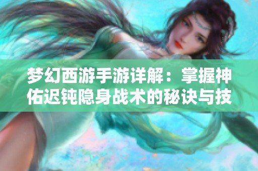 梦幻西游手游详解：掌握神佑迟钝隐身战术的秘诀与技巧