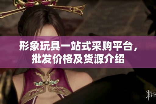 形象玩具一站式采购平台，批发价格及货源介绍