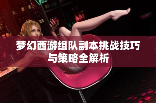 梦幻西游组队副本挑战技巧与策略全解析