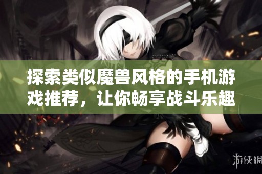 探索类似魔兽风格的手机游戏推荐，让你畅享战斗乐趣