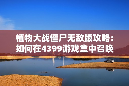 植物大战僵尸无敌版攻略：如何在4399游戏盒中召唤僵尸