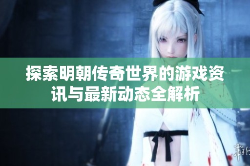 探索明朝传奇世界的游戏资讯与最新动态全解析