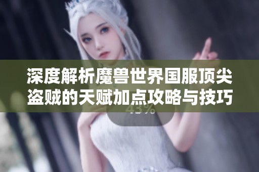 深度解析魔兽世界国服顶尖盗贼的天赋加点攻略与技巧