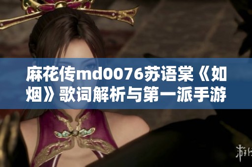 麻花传md0076苏语棠《如烟》歌词解析与第一派手游精彩内容分享