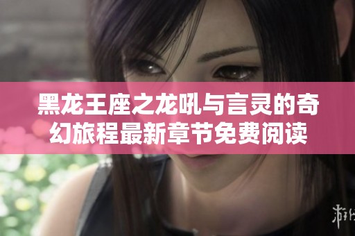 黑龙王座之龙吼与言灵的奇幻旅程最新章节免费阅读