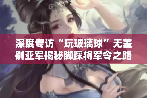深度专访“玩玻璃球”无差别亚军揭秘脚踩将军令之路