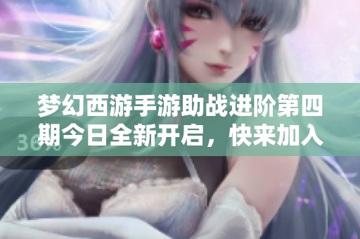 梦幻西游手游助战进阶第四期今日全新开启，快来加入吧！