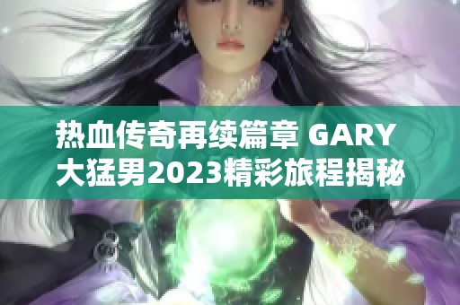 热血传奇再续篇章 GARY 大猛男2023精彩旅程揭秘