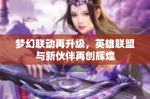 梦幻联动再升级，英雄联盟与新伙伴再创辉煌