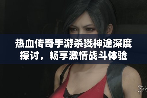 热血传奇手游杀戮神途深度探讨，畅享激情战斗体验
