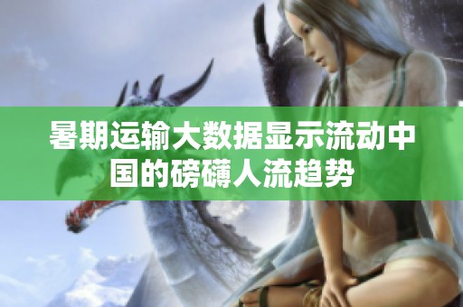 暑期运输大数据显示流动中国的磅礴人流趋势