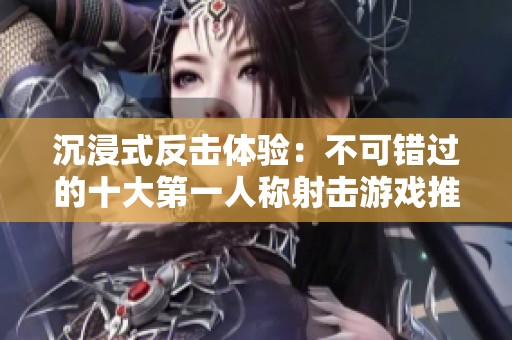 沉浸式反击体验：不可错过的十大第一人称射击游戏推荐