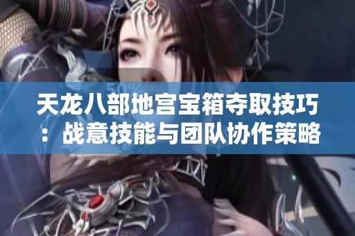 天龙八部地宫宝箱夺取技巧：战意技能与团队协作策略分享