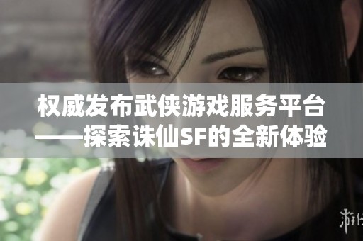 权威发布武侠游戏服务平台——探索诛仙SF的全新体验