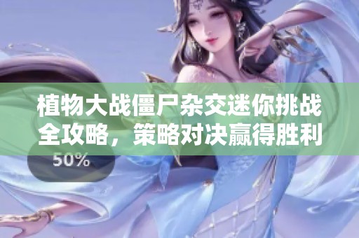 植物大战僵尸杂交迷你挑战全攻略，策略对决赢得胜利秘诀揭秘