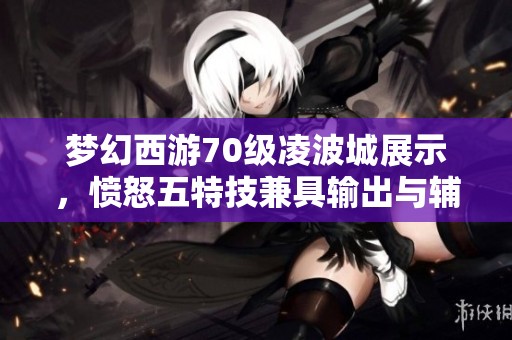 梦幻西游70级凌波城展示，愤怒五特技兼具输出与辅助能力