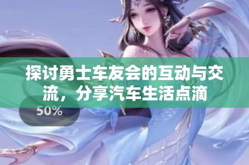 探讨勇士车友会的互动与交流，分享汽车生活点滴