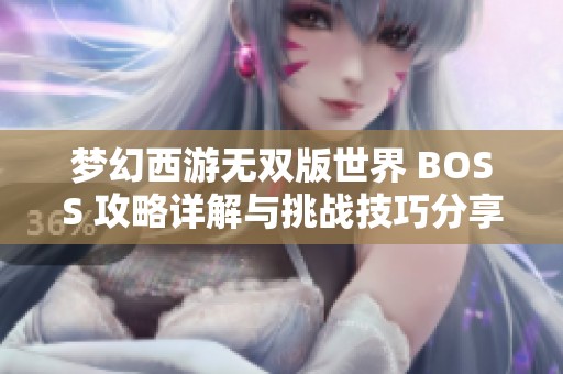 梦幻西游无双版世界 BOSS 攻略详解与挑战技巧分享