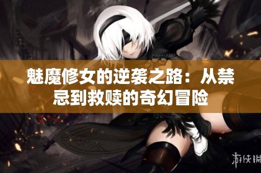 魅魔修女的逆袭之路：从禁忌到救赎的奇幻冒险