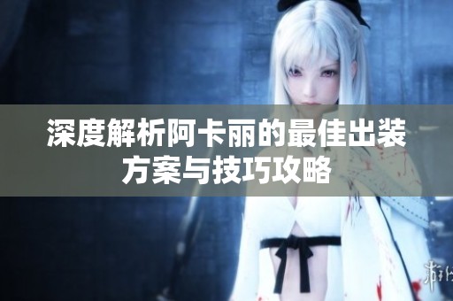 深度解析阿卡丽的最佳出装方案与技巧攻略