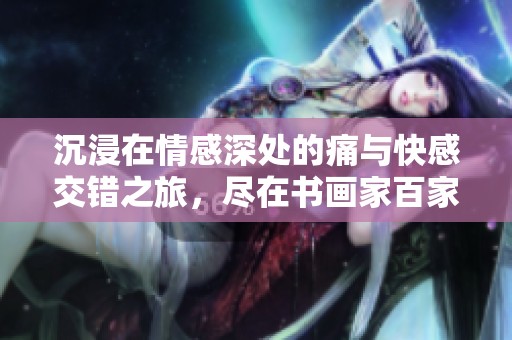 沉浸在情感深处的痛与快感交错之旅，尽在书画家百家阅读