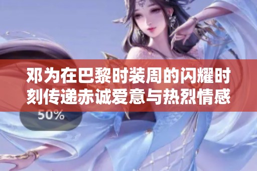 邓为在巴黎时装周的闪耀时刻传递赤诚爱意与热烈情感