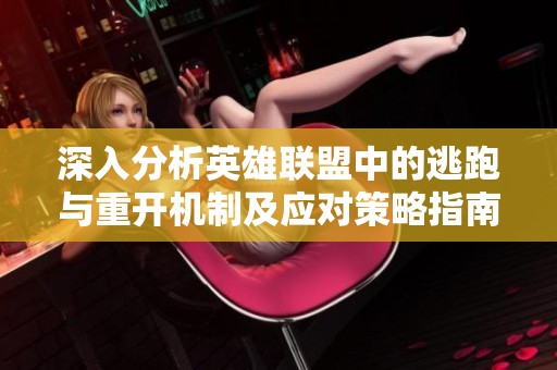 深入分析英雄联盟中的逃跑与重开机制及应对策略指南