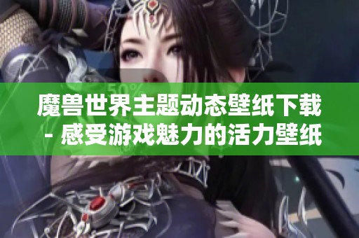 魔兽世界主题动态壁纸下载 - 感受游戏魅力的活力壁纸
