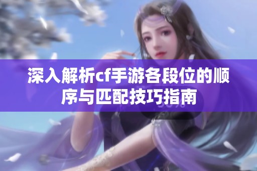 深入解析cf手游各段位的顺序与匹配技巧指南