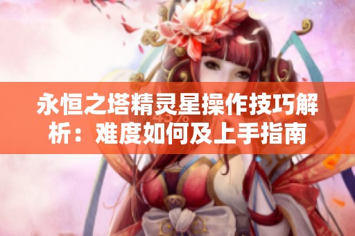 永恒之塔精灵星操作技巧解析：难度如何及上手指南