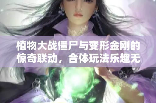 植物大战僵尸与变形金刚的惊奇联动，合体玩法乐趣无穷