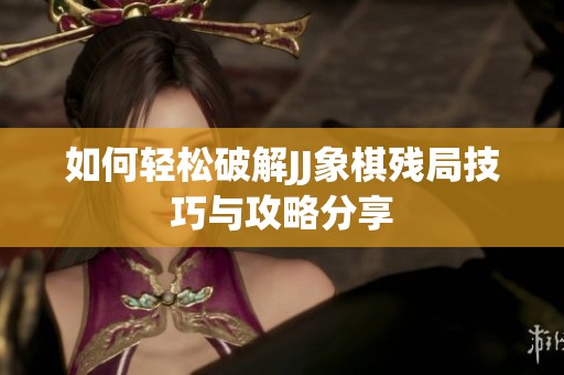 如何轻松破解JJ象棋残局技巧与攻略分享