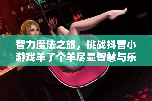 智力魔法之旅，挑战抖音小游戏羊了个羊尽显智慧与乐趣
