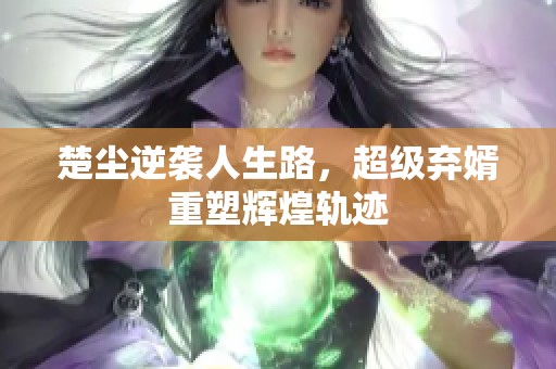 楚尘逆袭人生路，超级弃婿重塑辉煌轨迹