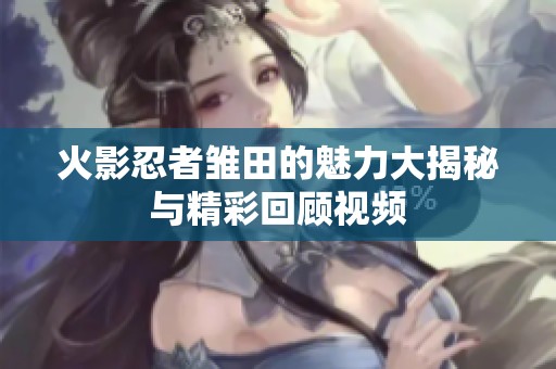 火影忍者雏田的魅力大揭秘与精彩回顾视频