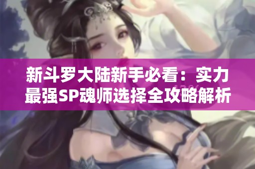 新斗罗大陆新手必看：实力最强SP魂师选择全攻略解析