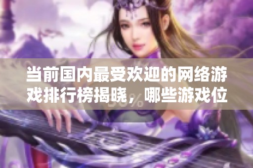 当前国内最受欢迎的网络游戏排行榜揭晓，哪些游戏位居前列？