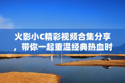 火影小C精彩视频合集分享，带你一起重温经典热血时刻
