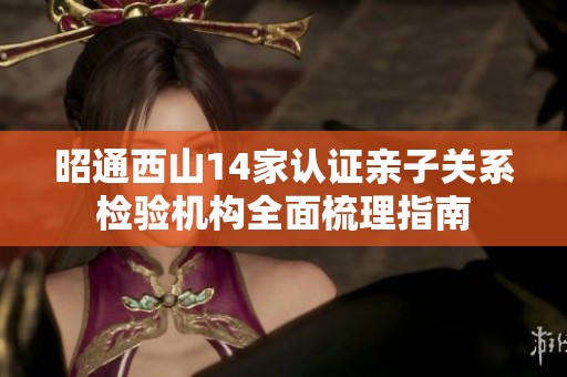 昭通西山14家认证亲子关系检验机构全面梳理指南