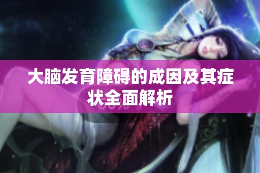 大脑发育障碍的成因及其症状全面解析