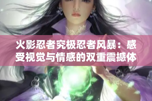 火影忍者究极忍者风暴：感受视觉与情感的双重震撼体验