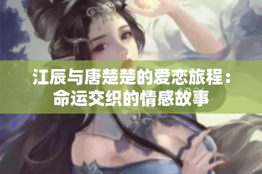 江辰与唐楚楚的爱恋旅程：命运交织的情感故事