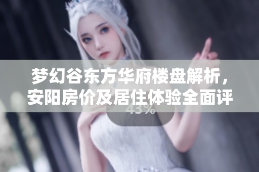 梦幻谷东方华府楼盘解析，安阳房价及居住体验全面评测