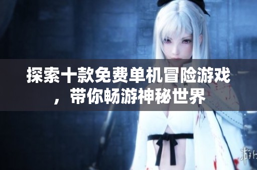 探索十款免费单机冒险游戏，带你畅游神秘世界