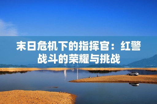 末日危机下的指挥官：红警战斗的荣耀与挑战