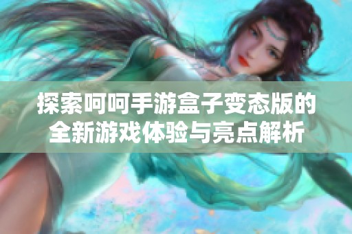 探索呵呵手游盒子变态版的全新游戏体验与亮点解析